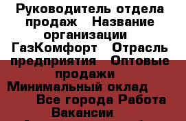 Руководитель отдела продаж › Название организации ­ ГазКомфорт › Отрасль предприятия ­ Оптовые продажи › Минимальный оклад ­ 30 000 - Все города Работа » Вакансии   . Архангельская обл.,Северодвинск г.